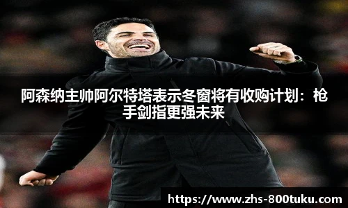 阿森纳主帅阿尔特塔表示冬窗将有收购计划：枪手剑指更强未来