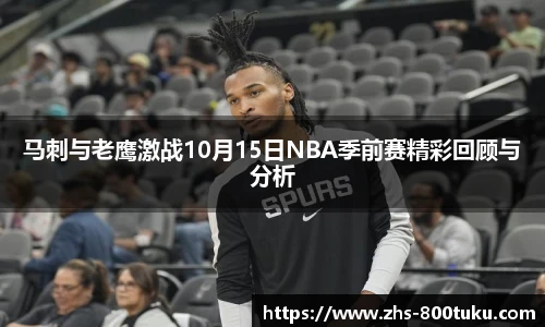 马刺与老鹰激战10月15日NBA季前赛精彩回顾与分析