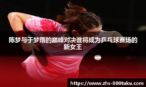 陈梦与于梦雨的巅峰对决谁将成为乒乓球赛场的新女王