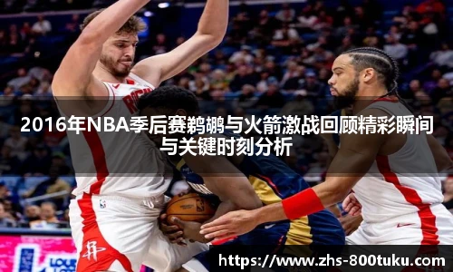 2016年NBA季后赛鹈鹕与火箭激战回顾精彩瞬间与关键时刻分析